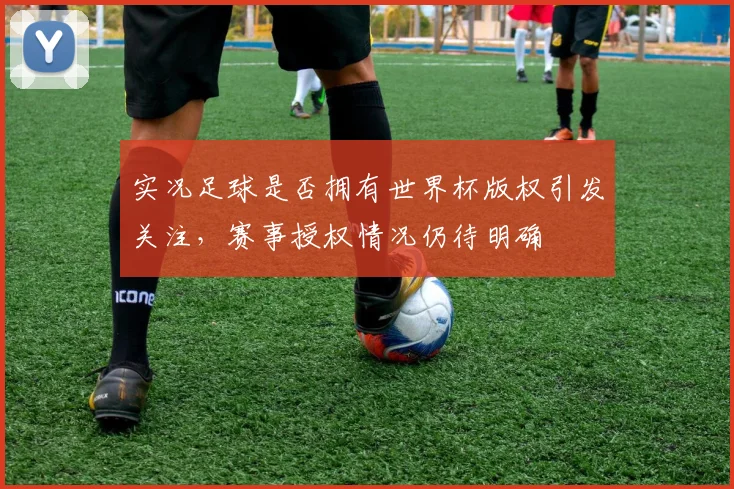 实况足球是否拥有世界杯版权引发关注，赛事授权情况仍待明确