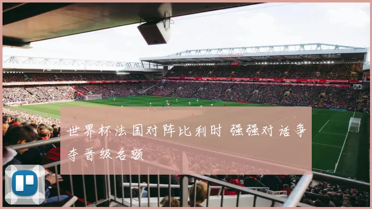 世界杯法国对阵比利时 强强对话争夺晋级名额
