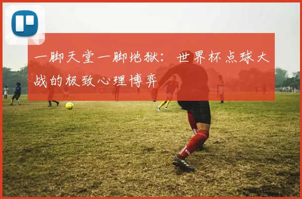 一脚天堂一脚地狱：世界杯点球大战的极致心理博弈