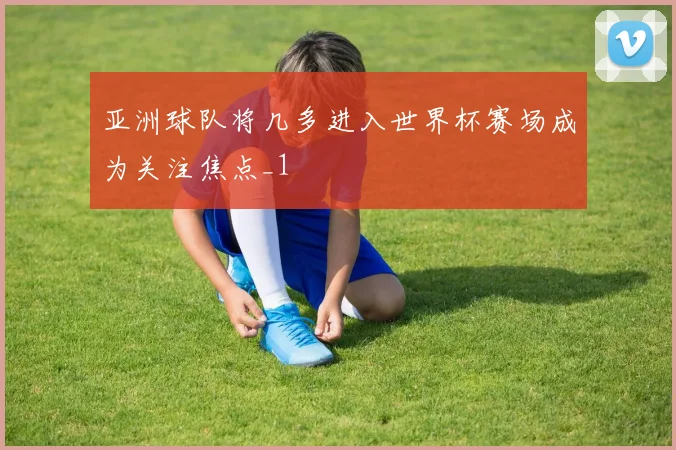 亚洲球队将几多进入世界杯赛场成为关注焦点_1