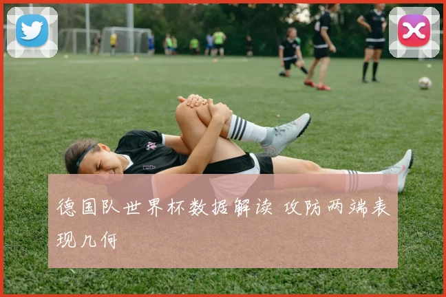 德国队世界杯数据解读 攻防两端表现几何