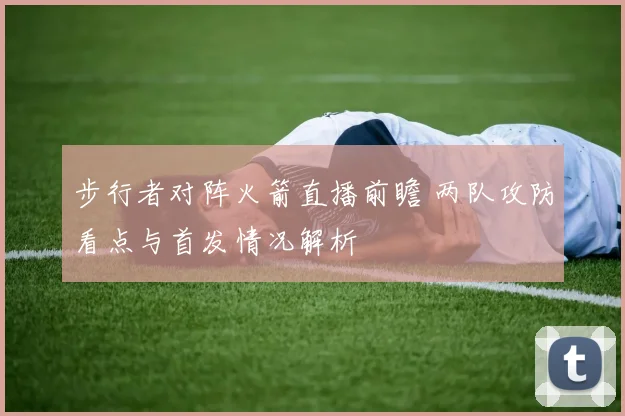 步行者对阵火箭直播前瞻 两队攻防看点与首发情况解析
