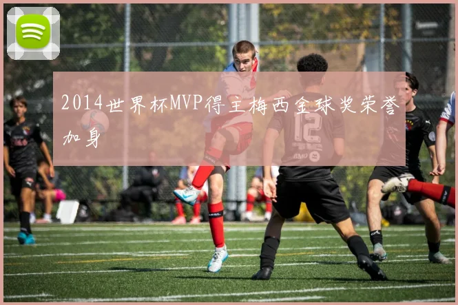 2014世界杯MVP得主梅西金球奖荣誉加身