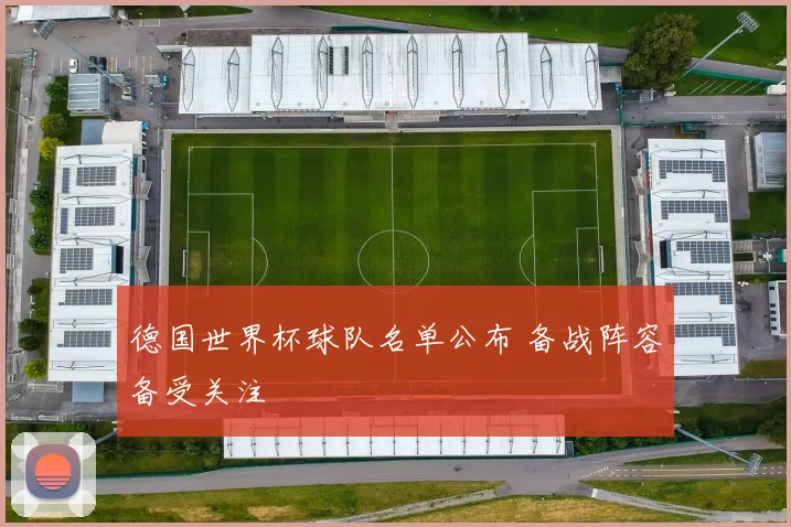 德国世界杯球队名单公布 备战阵容备受关注