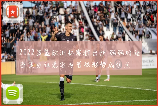 2022男篮欧洲杯赛程出炉 强强对话密集分组悬念与晋级形势成焦点