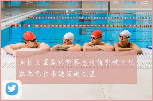 乌拉圭国家队阵容总价值突破十亿欧元巴尔韦德领衔众星