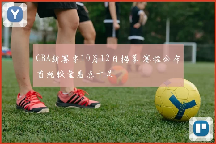 CBA新赛季10月12日揭幕 赛程公布首轮较量看点十足