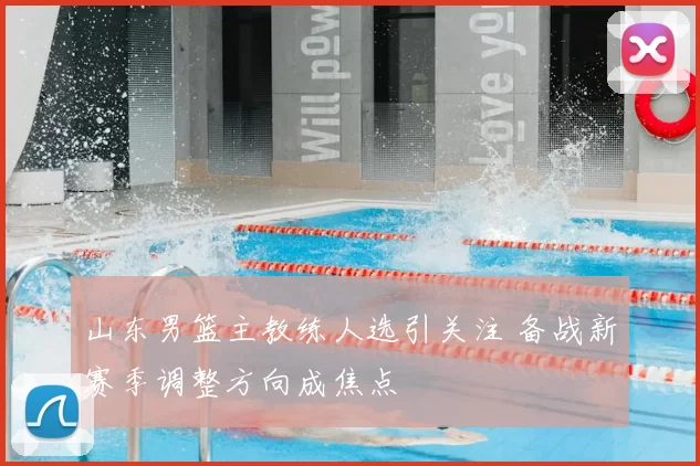 山东男篮主教练人选引关注 备战新赛季调整方向成焦点