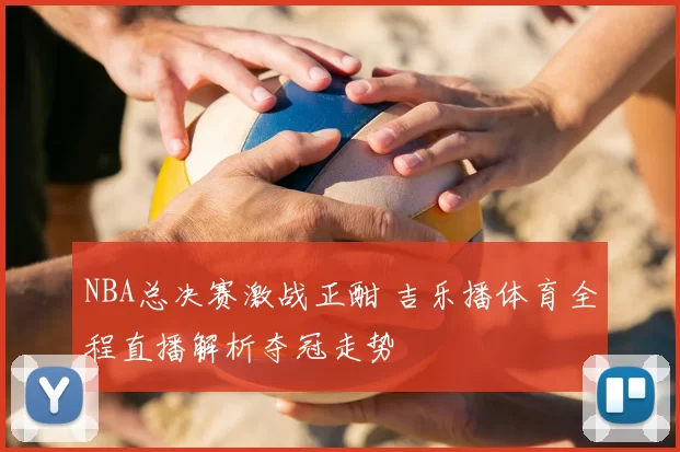 NBA总决赛激战正酣 吉乐播体育全程直播解析夺冠走势