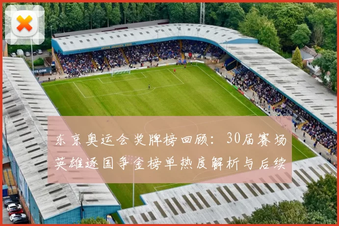 东京奥运会奖牌榜回顾：30届赛场英雄逐国争金榜单热度解析与后续