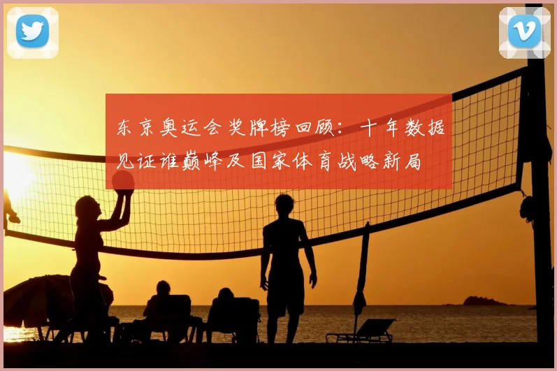 东京奥运会奖牌榜回顾：十年数据见证谁巅峰及国家体育战略新局