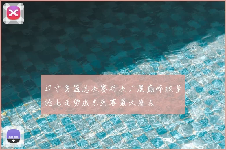 辽宁男篮总决赛对决广厦巅峰较量抢七走势成系列赛最大看点