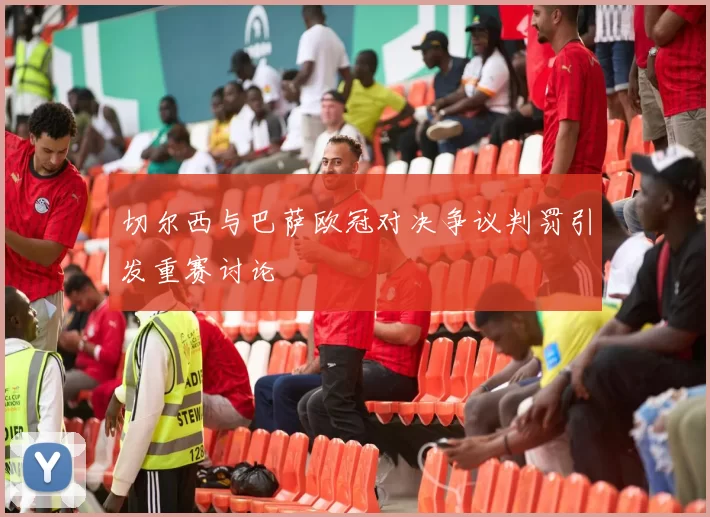 切尔西与巴萨欧冠对决争议判罚引发重赛讨论