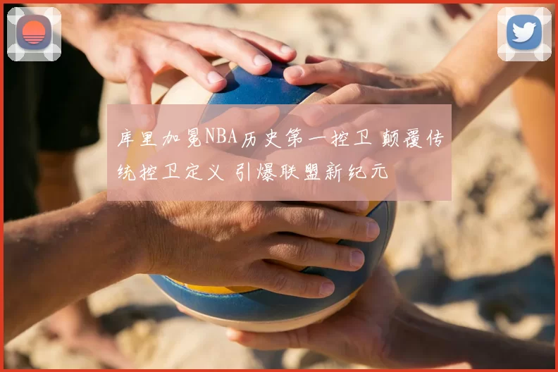 库里加冕NBA历史第一控卫 颠覆传统控卫定义 引爆联盟新纪元