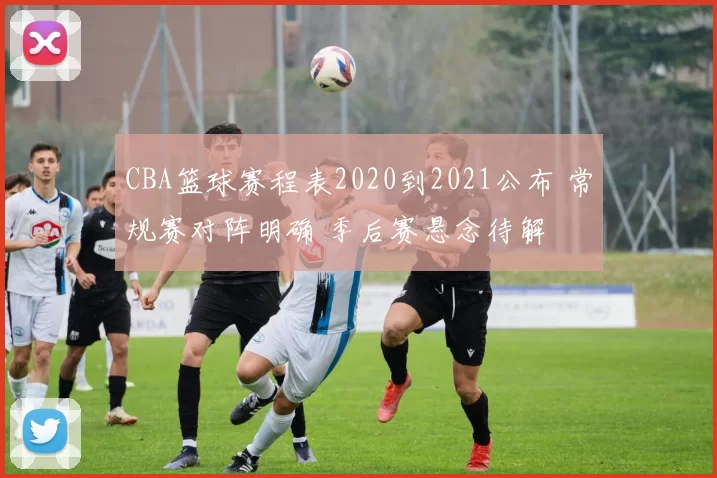 CBA篮球赛程表2020到2021公布 常规赛对阵明确 季后赛悬念待解
