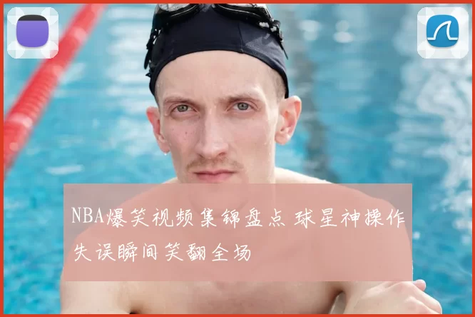 NBA爆笑视频集锦盘点 球星神操作失误瞬间笑翻全场