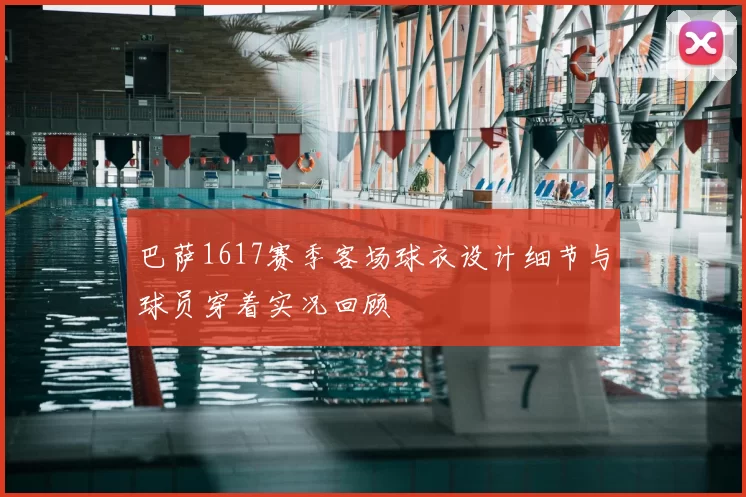 巴萨1617赛季客场球衣设计细节与球员穿着实况回顾