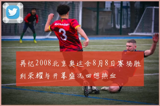 再忆2008北京奥运会8月8日赛场胜利荣耀与开幕盛况回想热血