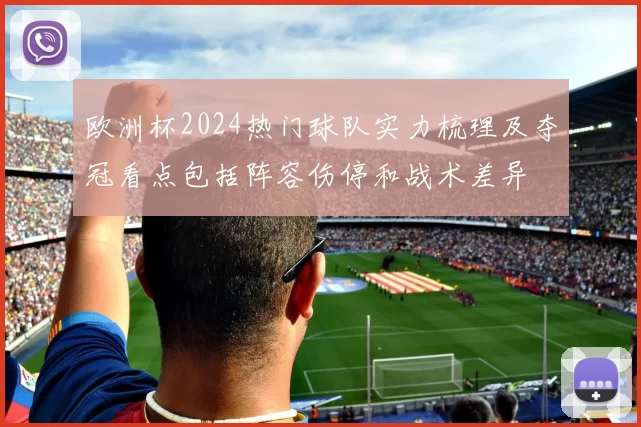 欧洲杯2024热门球队实力梳理及夺冠看点包括阵容伤停和战术差异