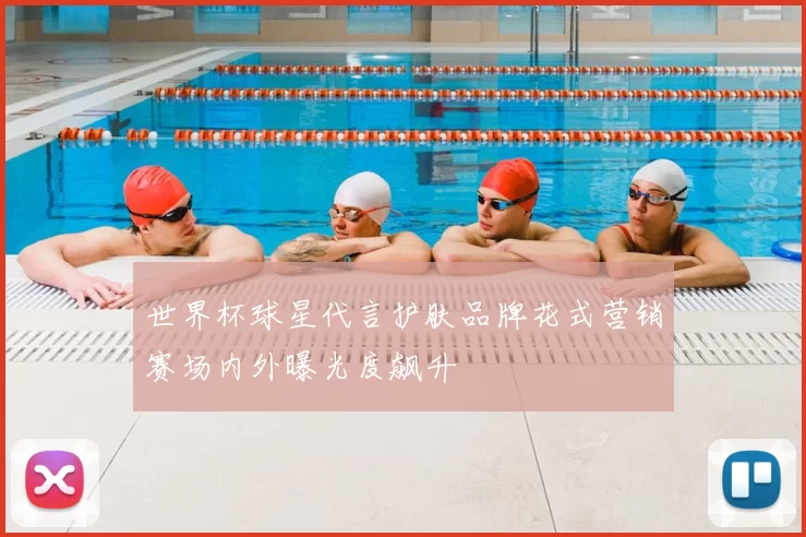 世界杯球星代言护肤品牌花式营销赛场内外曝光度飙升