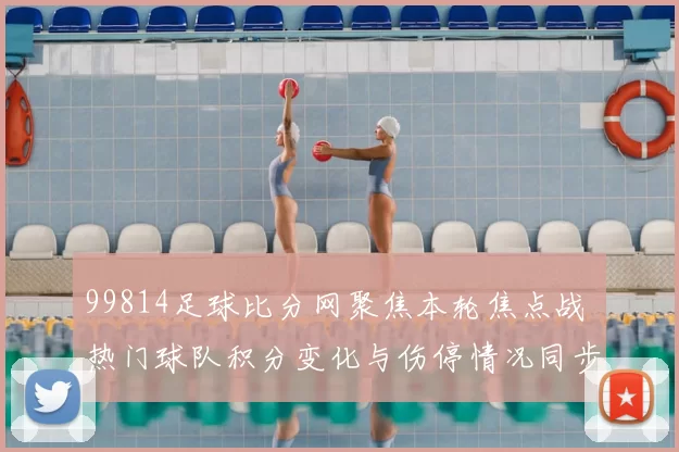 99814足球比分网聚焦本轮焦点战 热门球队积分变化与伤停情况同步更新