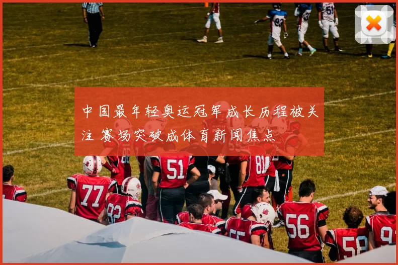 中国最年轻奥运冠军成长历程被关注 赛场突破成体育新闻焦点