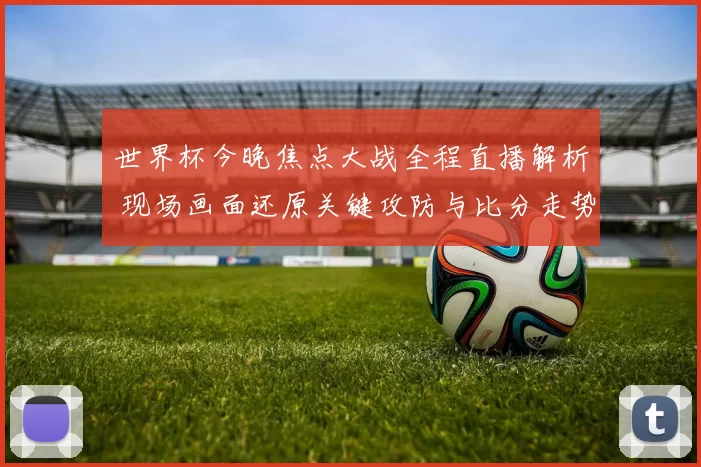 世界杯今晚焦点大战全程直播解析 现场画面还原关键攻防与比分走势