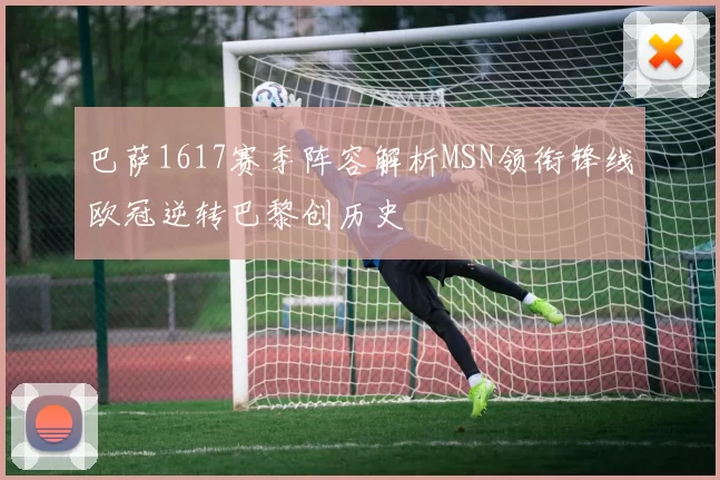 巴萨1617赛季阵容解析MSN领衔锋线欧冠逆转巴黎创历史