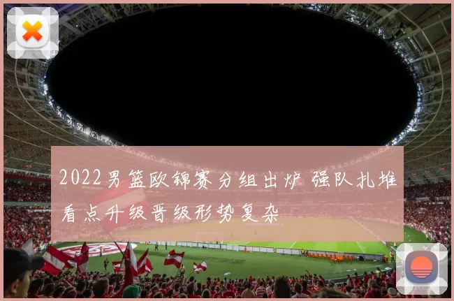 2022男篮欧锦赛分组出炉 强队扎堆看点升级晋级形势复杂