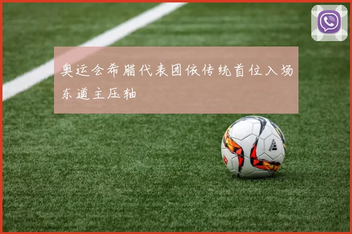 奥运会希腊代表团依传统首位入场东道主压轴