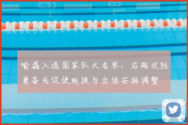 喻磊入选国家队大名单，右路攻防兼备或促使轮换与出场安排调整