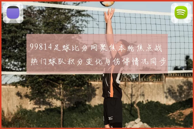 99814足球比分网聚焦本轮焦点战 热门球队积分变化与伤停情况同步更新