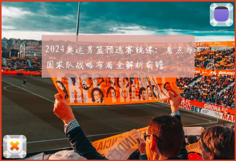 2024奥运男篮预选赛镜像：看点与国家队战略布局全解析前瞻