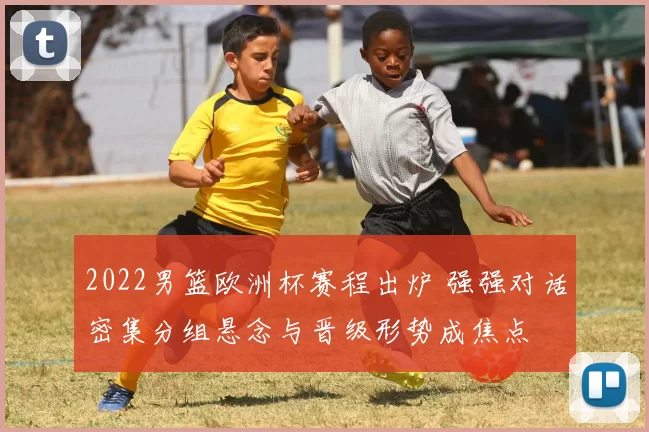 2022男篮欧洲杯赛程出炉 强强对话密集分组悬念与晋级形势成焦点