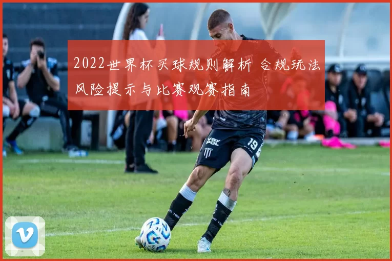 2022世界杯买球规则解析 合规玩法风险提示与比赛观赛指南