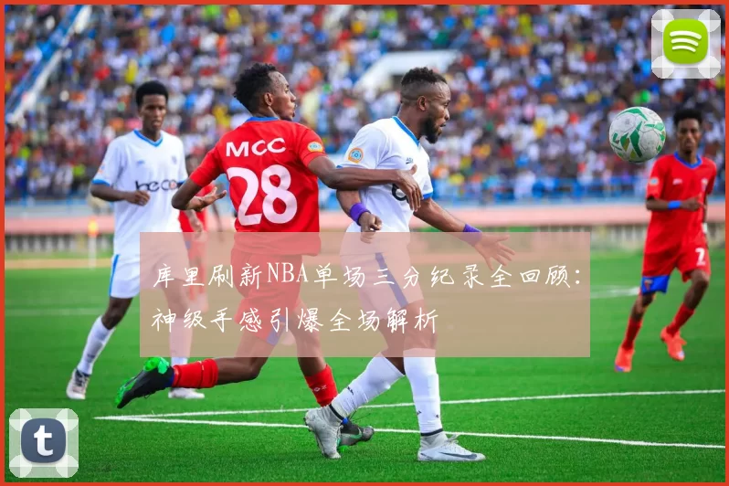 库里刷新NBA单场三分纪录全回顾：神级手感引爆全场解析
