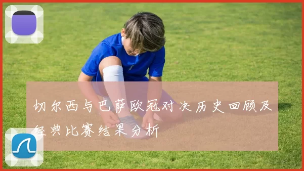 切尔西与巴萨欧冠对决历史回顾及经典比赛结果分析
