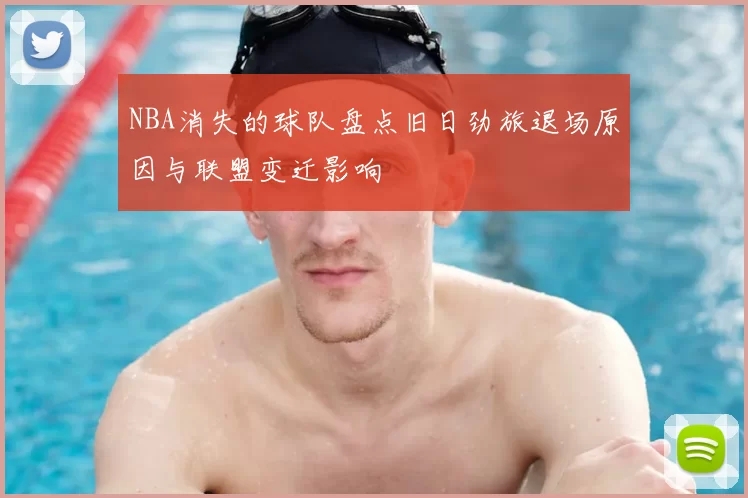 NBA消失的球队盘点旧日劲旅退场原因与联盟变迁影响