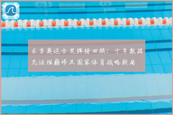 东京奥运会奖牌榜回顾：十年数据见证谁巅峰及国家体育战略新局