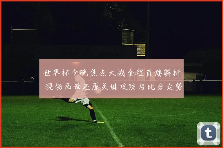 世界杯今晚焦点大战全程直播解析 现场画面还原关键攻防与比分走势