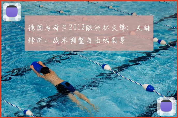 德国与荷兰2012欧洲杯交锋：关键转折、战术调整与出线前景