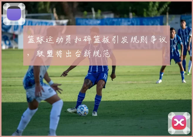 篮球运动员扣碎篮板引发规则争议，联盟将出台新规范