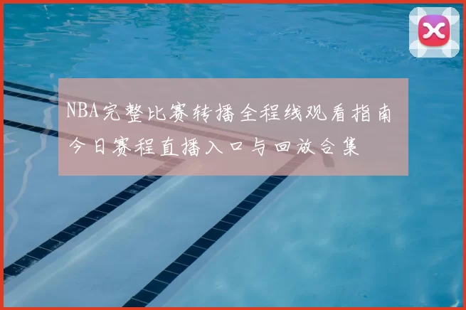 NBA完整比赛转播全程线观看指南 今日赛程直播入口与回放合集