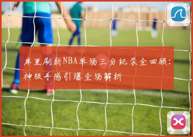 库里刷新NBA单场三分纪录全回顾：神级手感引爆全场解析