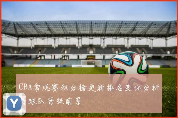 CBA常规赛积分榜更新排名变化分析与球队晋级前景