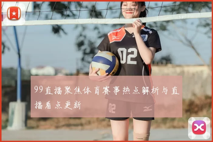 99直播聚焦体育赛事热点解析与直播看点更新