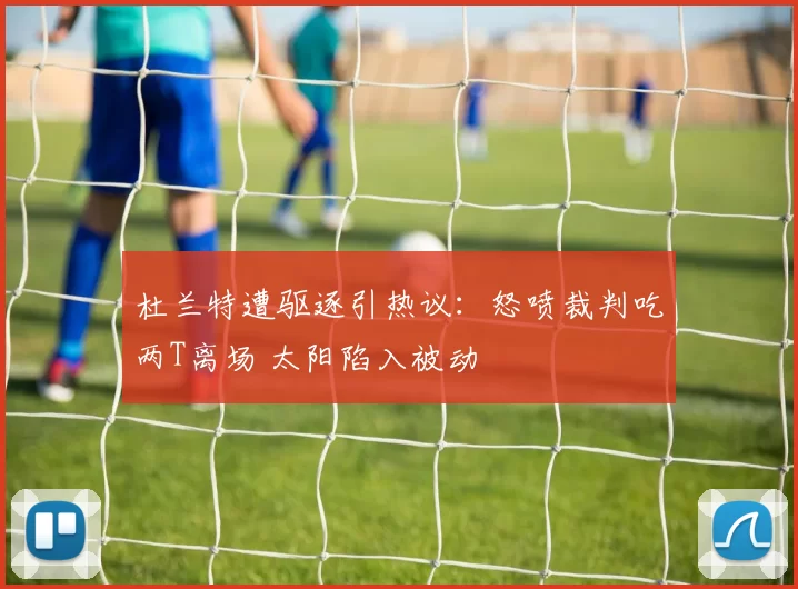 杜兰特遭驱逐引热议：怒喷裁判吃两T离场 太阳陷入被动
