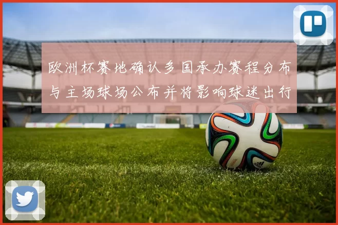 欧洲杯赛地确认多国承办赛程分布与主场球场公布并将影响球迷出行票务