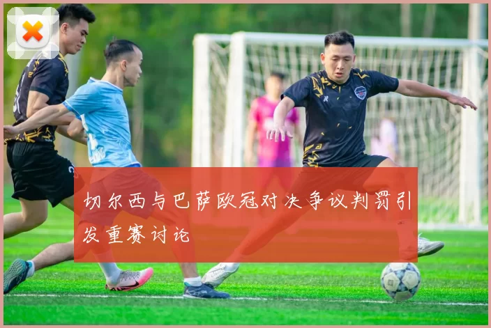 切尔西与巴萨欧冠对决争议判罚引发重赛讨论