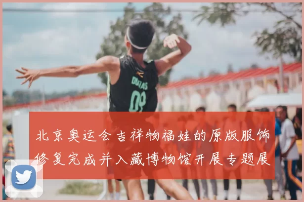 北京奥运会吉祥物福娃的原版服饰修复完成并入藏博物馆开展专题展